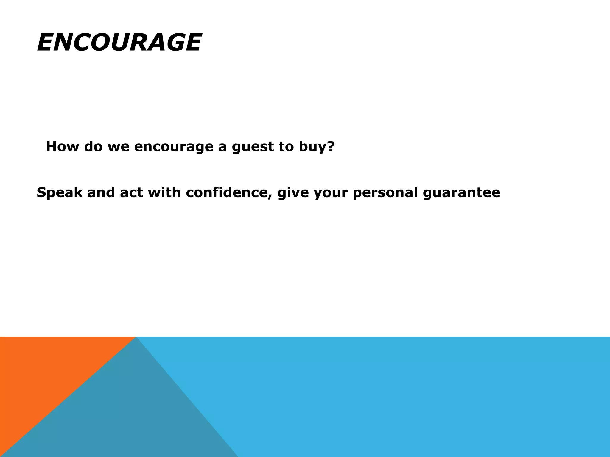 ENCOURAGE
How do we encourage a guest to buy?
Speak and act with confidence, give your personal guarantee
 