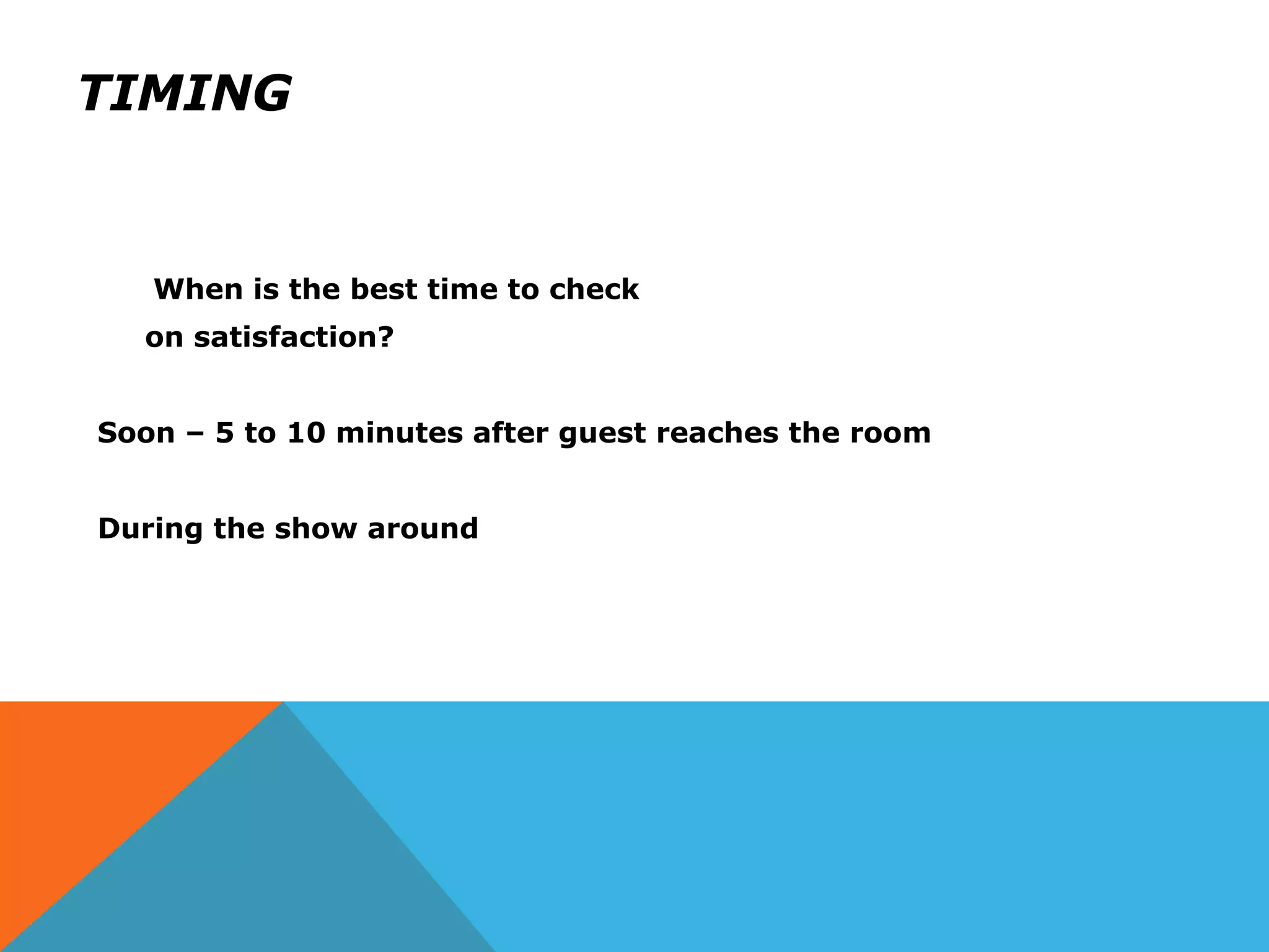TIMING
When is the best time to check
on satisfaction?
Soon – 5 to 10 minutes after guest reaches the room
During the show around
 