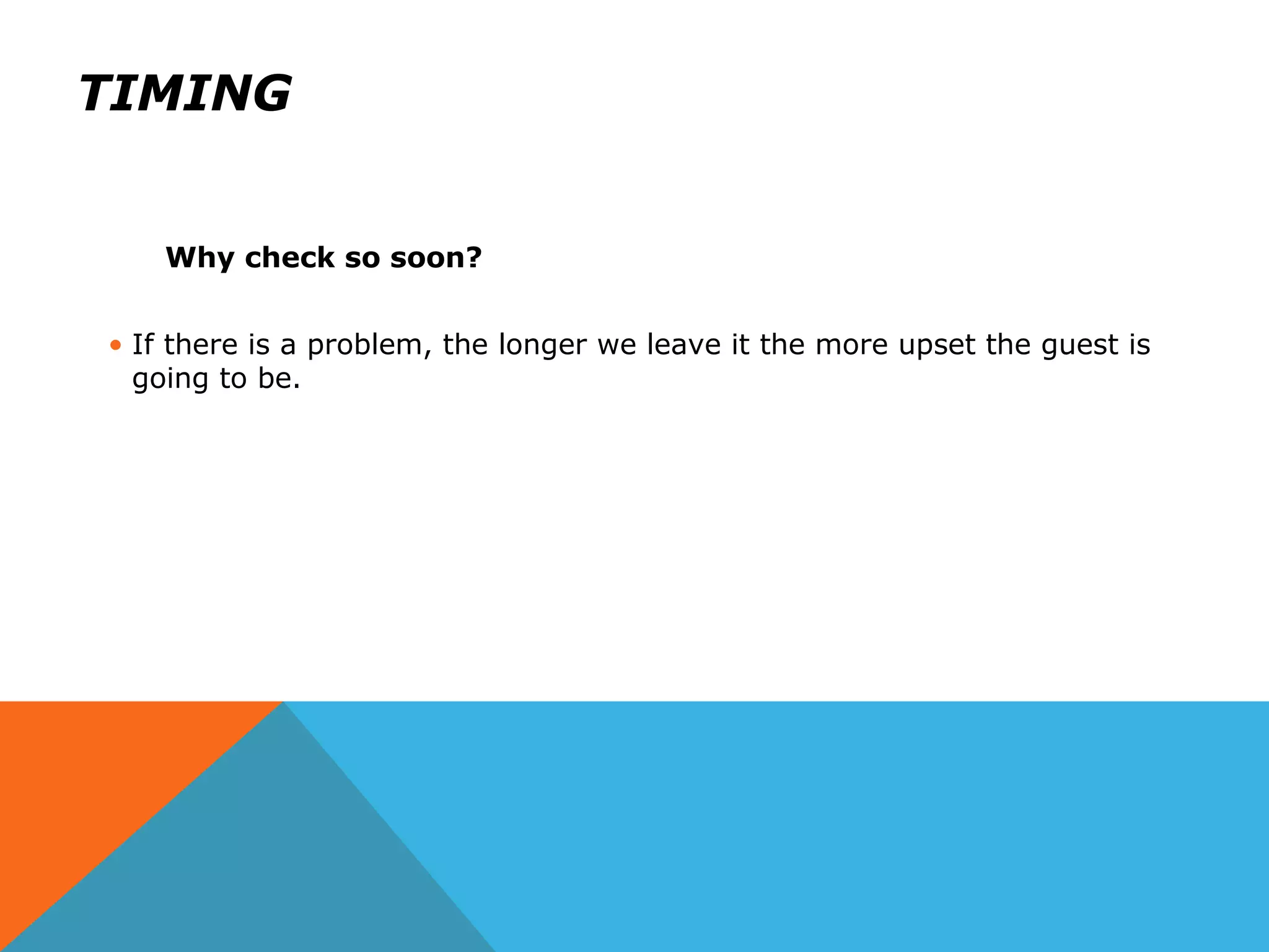 TIMING
Why check so soon?
• If there is a problem, the longer we leave it the more upset the guest is
going to be.
 