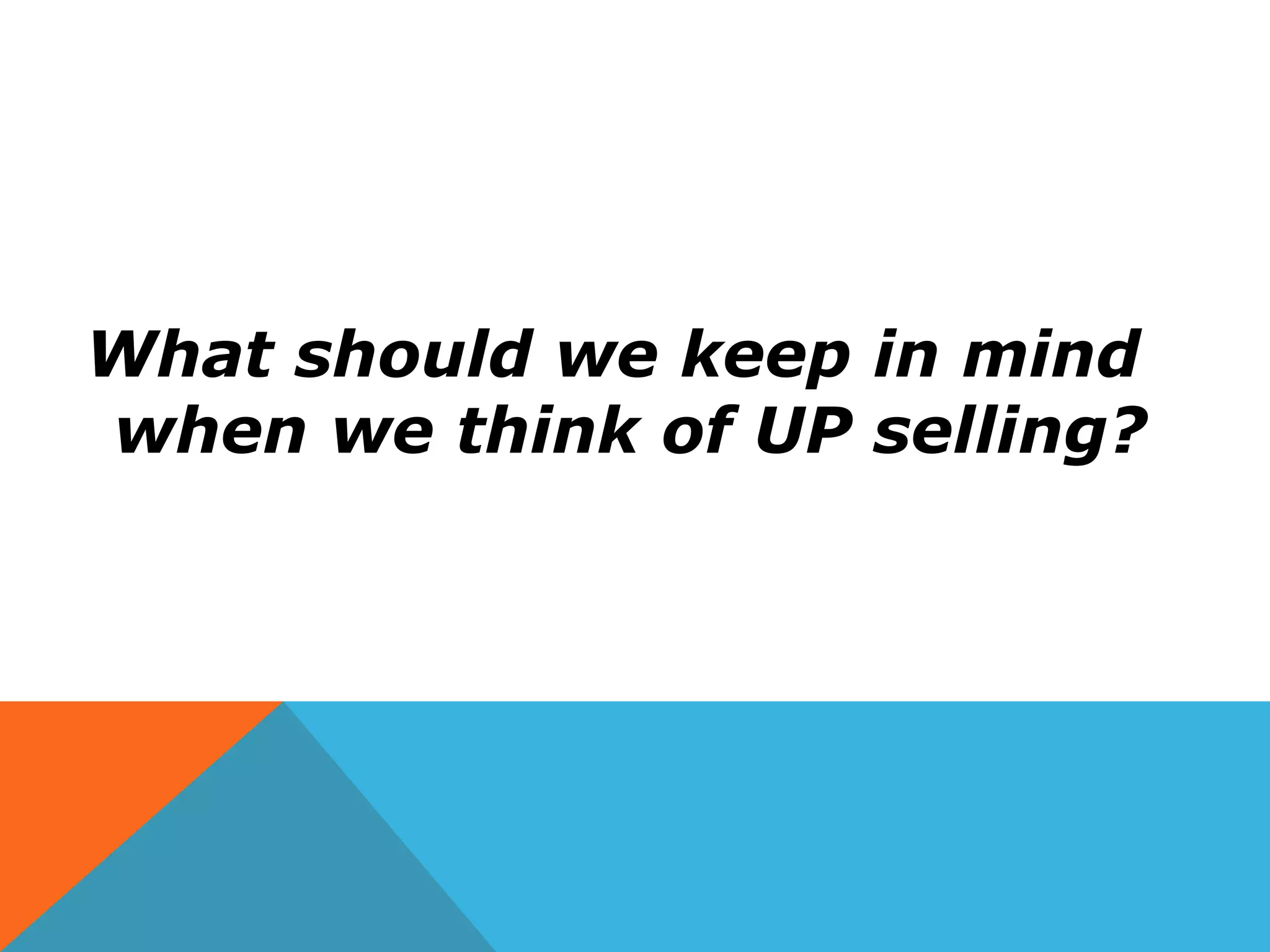What should we keep in mind
when we think of UP selling?
 