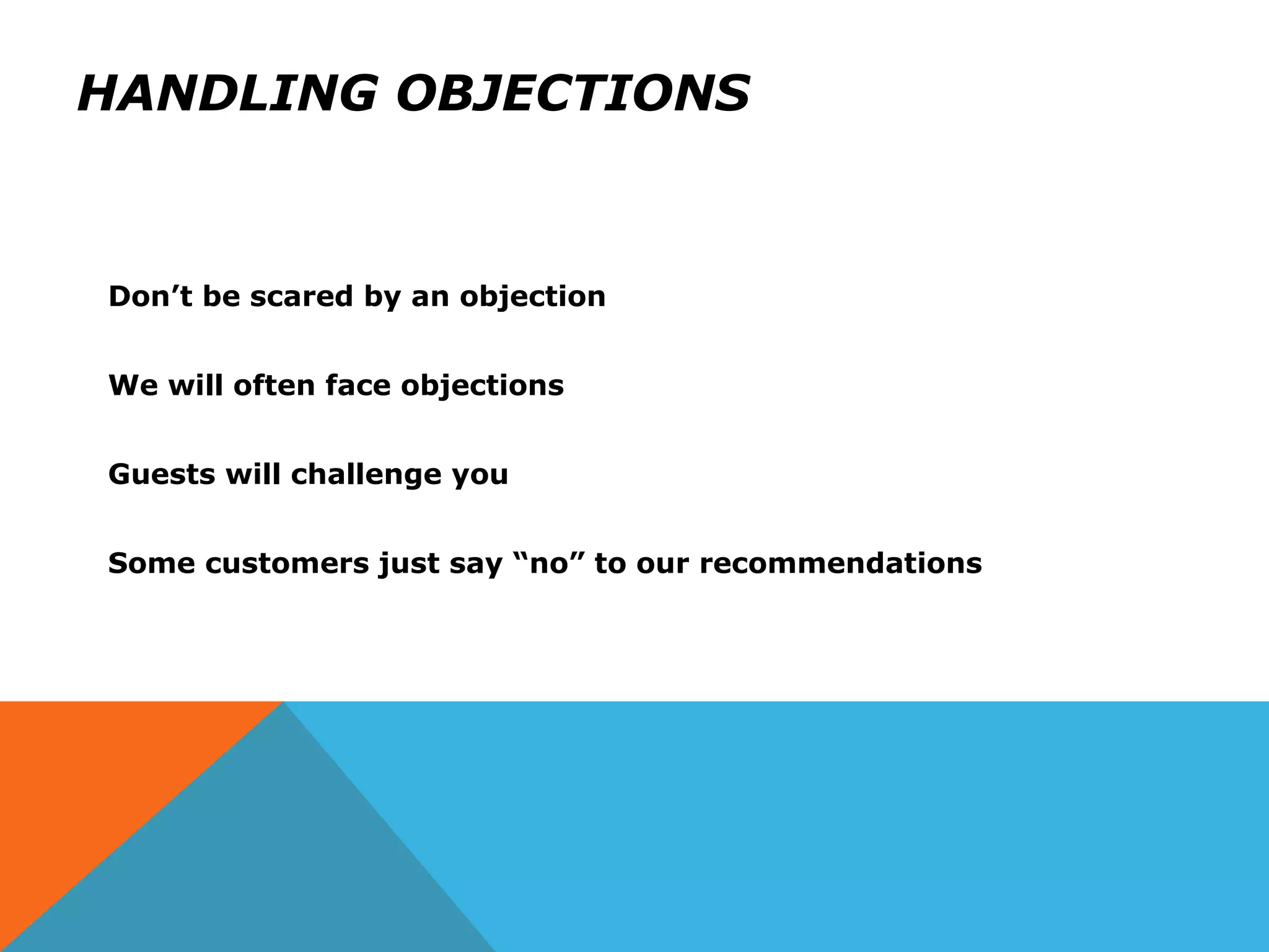 HANDLING OBJECTIONS
Don’t be scared by an objection
We will often face objections
Guests will challenge you
Some customers just say “no” to our recommendations
 