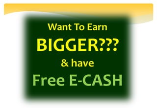 Want To Earn
BIGGER???
& have
Free E-CASH
 