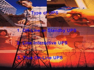 Type of UPS
1. Off-Line or Standby UPS
2. Line Interactive UPS
3. True On-Line UPS
 