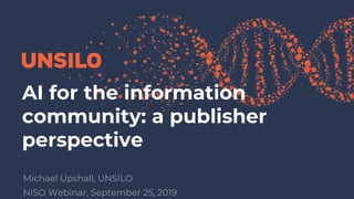 AI for the information
community: a publisher
perspective
Michael Upshall, UNSILO
NISO Webinar, September 25, 2019
 