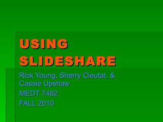 USING SLIDESHARE Rick Young, Sherry Cieutat, & Cassie Upshaw MEDT 7462 FALL 2010 