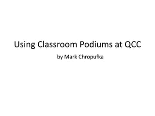 Using Classroom Podiums at QCC 
by Mark Chropufka 
 