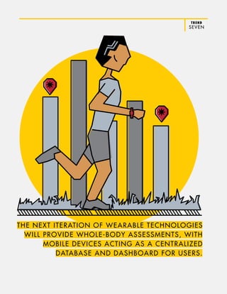 TREND
SEVEN
THE NEXT ITERATION OF WEARABLE TECHNOLOGIES
WILL PROVIDE WHOLE-BODY ASSESSMENTS, WITH
MOBILE DEVICES ACTING AS A CENTRALIZED
DATABASE AND DASHBOARD FOR USERS.
 