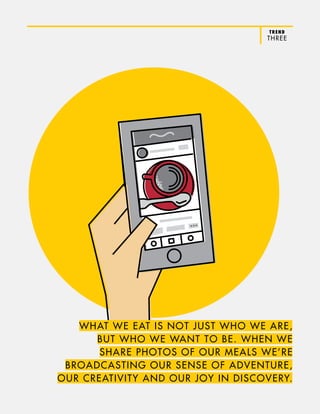 TREND
THREE
WHAT WE EAT IS NOT JUST WHO WE ARE,
BUT WHO WE WANT TO BE. WHEN WE
SHARE PHOTOS OF OUR MEALS WE’RE
BROADCASTING OUR SENSE OF ADVENTURE,
OUR CREATIVITY AND OUR JOY IN DISCOVERY.
 