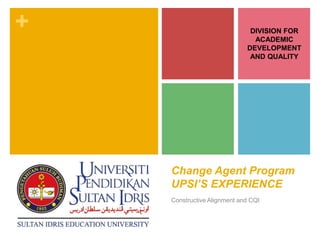 +
Change Agent Program
UPSI’S EXPERIENCE
Constructive Alignment and CQI
DIVISION FOR
ACADEMIC
DEVELOPMENT
AND QUALITY
 