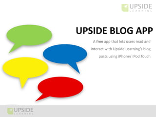 UPSIDE BLOG APP
   A free app that lets users read and
  interact with Upside Learning’s blog
      posts using iPhone/ iPod Touch
 