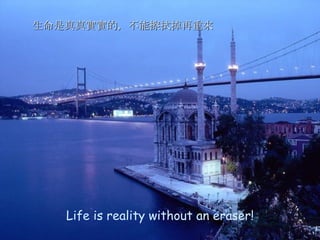 Life is reality without an eraser! 生命是真真實實的，不能擦拭掉再重來 