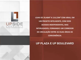 LOJAS DE 29,46M2 A 114,15M2 COM JIRAU, EM
UM PROJETO INTELIGENTE, COM DOIS
ACESSOS INDEPENDENTES, MAS
INTERLIGADOS, FORMANDO UM CORREDOR
DE CIRCULAÇÃO ENTRE AS DUAS ÁREAS DE
CONVENIÊNCIA:
UP PLAZA E UP BOULEVARD
 