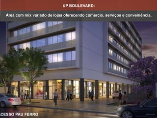 UP BOULEVARD:
Área com mix variado de lojas oferecendo comércio, serviços e conveniência.
ACESSO PAU FERRO
 