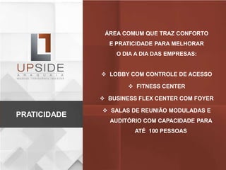 ÁREA COMUM QUE TRAZ CONFORTO
E PRATICIDADE PARA MELHORAR
O DIA A DIA DAS EMPRESAS:
 LOBBY COM CONTROLE DE ACESSO
 FITNESS CENTER
 BUSINESS FLEX CENTER COM FOYER
 SALAS DE REUNIÃO MODULADAS E
AUDITÓRIO COM CAPACIDADE PARA
ATÉ 100 PESSOAS
PRATICIDADE
 