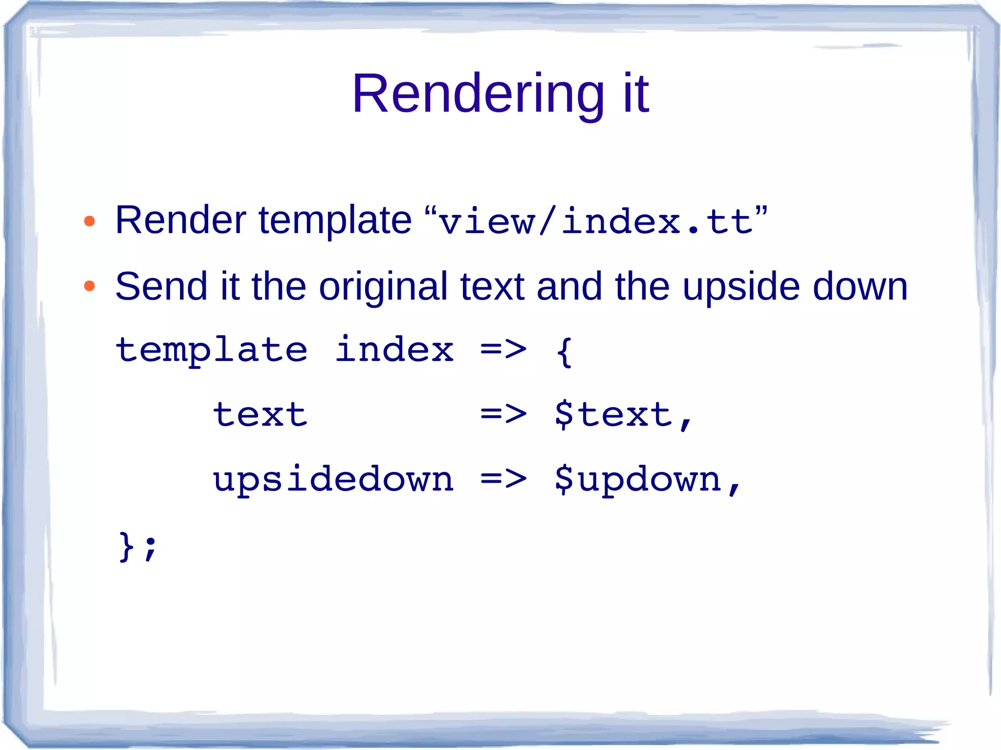 Rendering it

●   Render template “view/index.tt”
●   Send it the original text and the upside down
    template index => {
        text       => $text,
        upsidedown => $updown,
    };
 