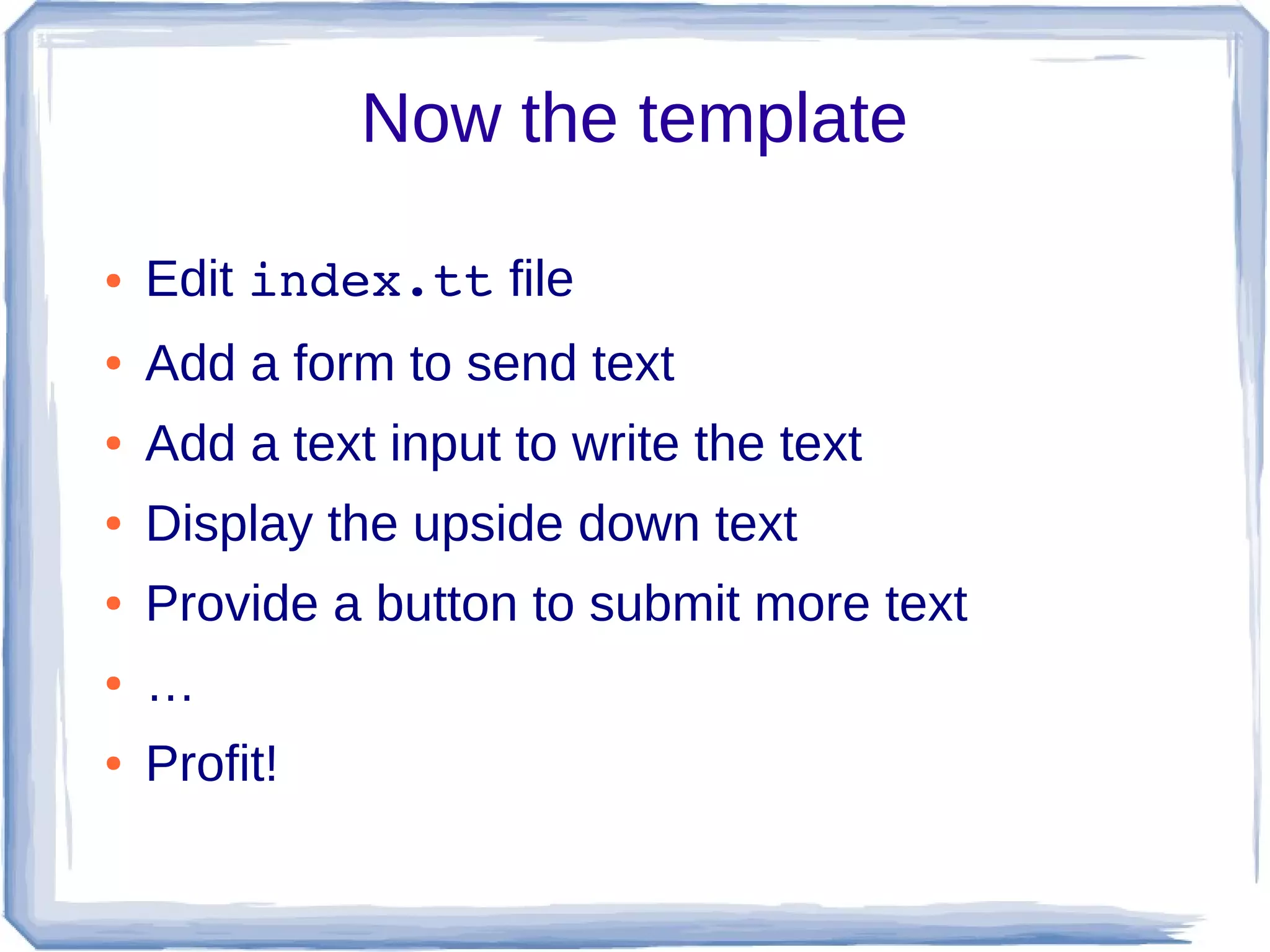Now the template

●   Edit index.tt file
●   Add a form to send text
●   Add a text input to write the text
●   Display the upside down text
●   Provide a button to submit more text
●   …
●   Profit!
 