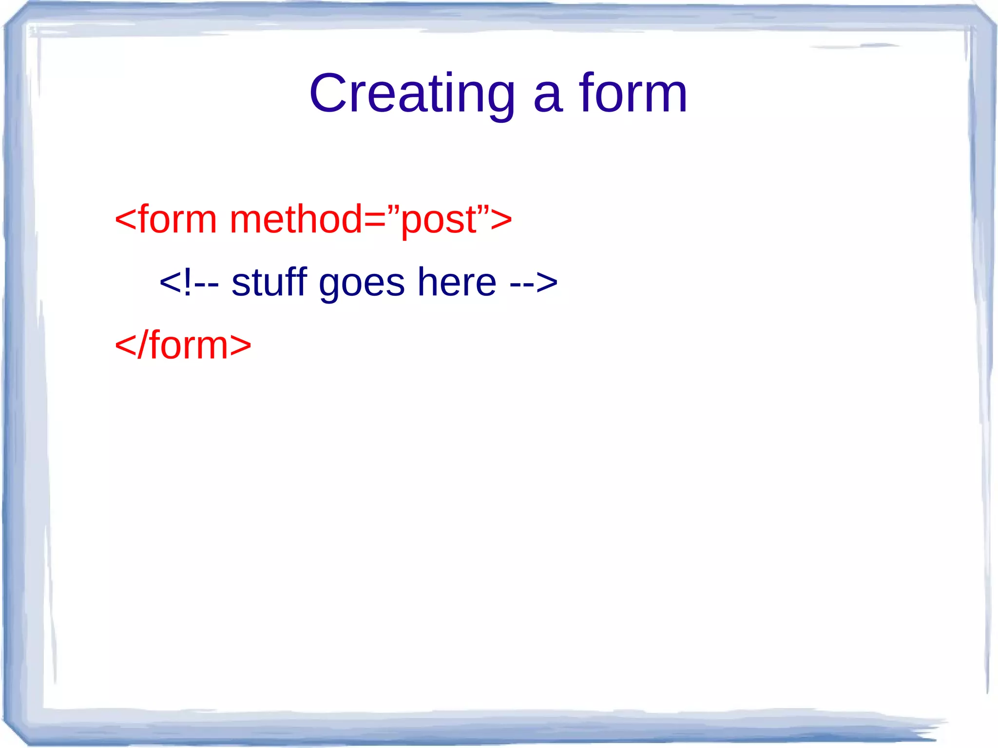 Creating a form

<form method=”post”>
  <!-- stuff goes here -->
</form>
 