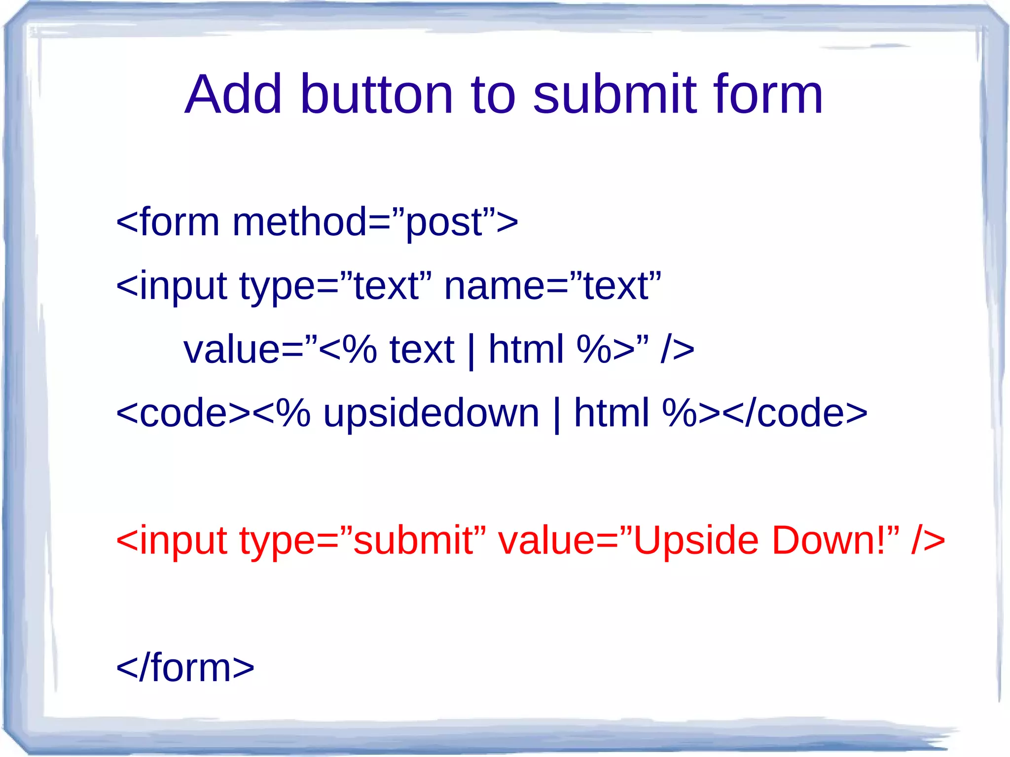 Add button to submit form

<form method=”post”>
<input type=”text” name=”text”
   value=”<% text | html %>” />
<code><% upsidedown | html %></code>


<input type=”submit” value=”Upside Down!” />


</form>
 