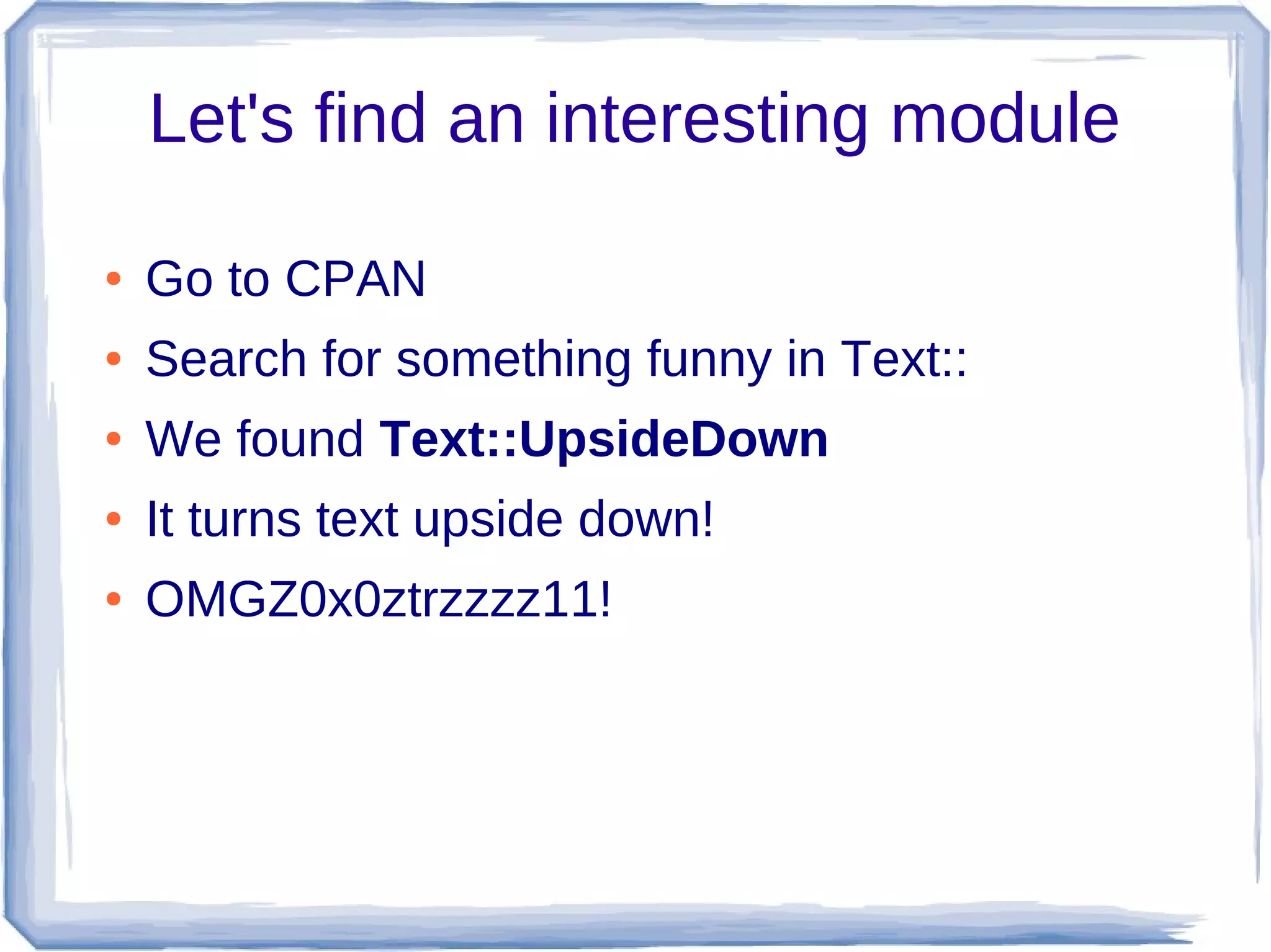 Let's find an interesting module

●   Go to CPAN
●   Search for something funny in Text::
●   We found Text::UpsideDown
●   It turns text upside down!
●   OMGZ0x0ztrzzzz11!
 