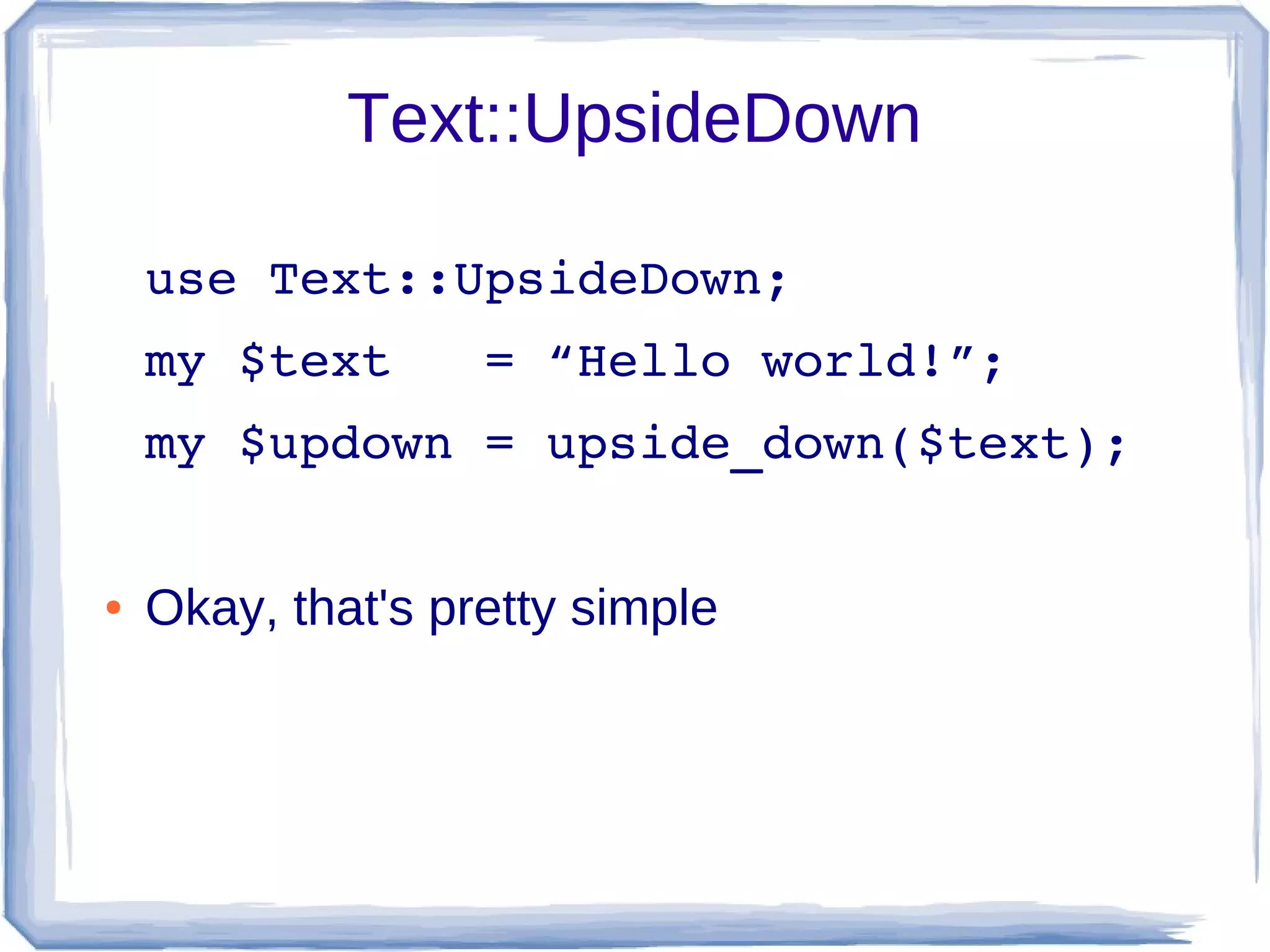Text::UpsideDown

    use Text::UpsideDown;
    my $text   = “Hello world!”;
    my $updown = upside_down($text);


●   Okay, that's pretty simple
 
