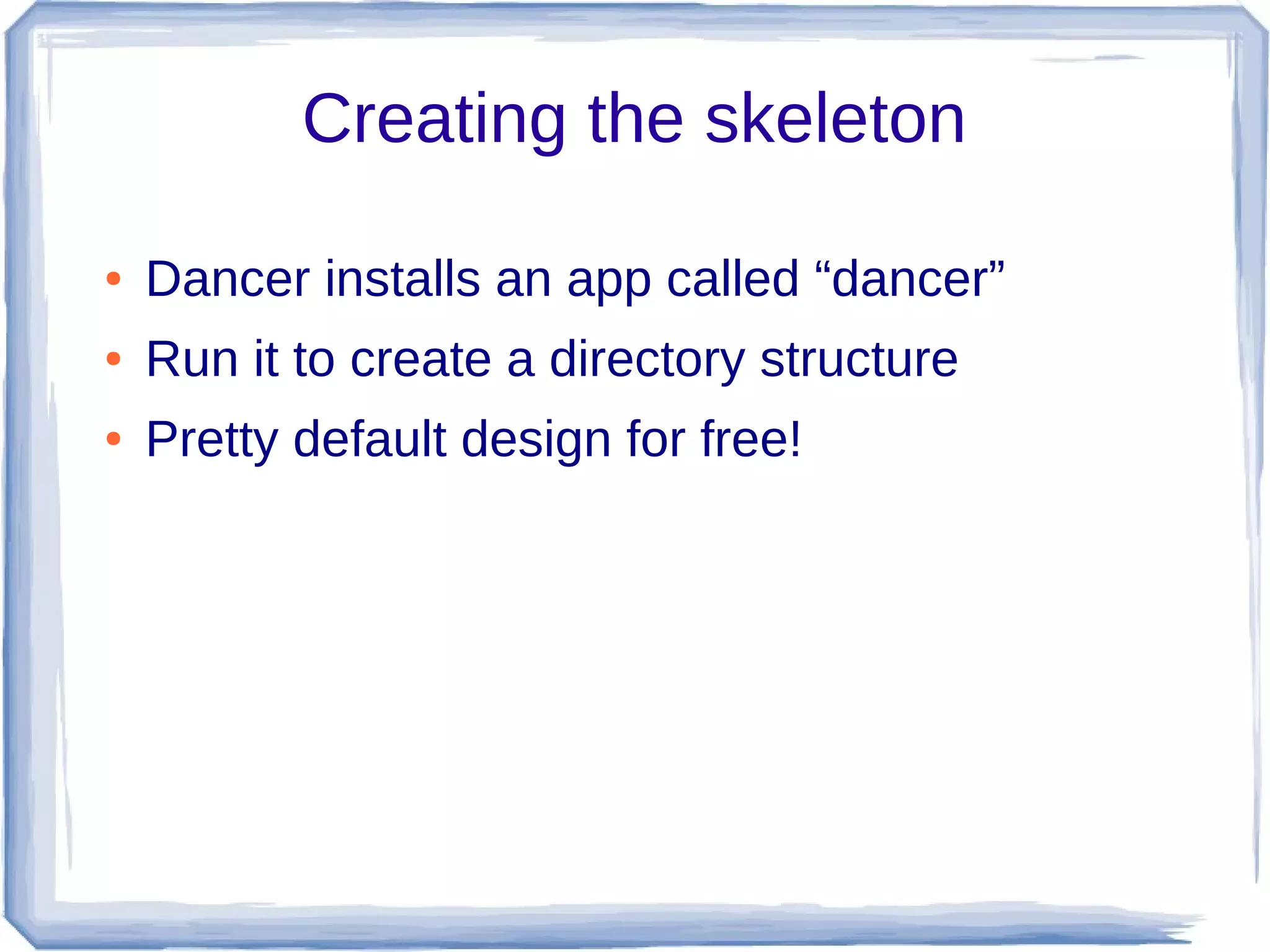 Creating the skeleton

●   Dancer installs an app called “dancer”
●   Run it to create a directory structure
●   Pretty default design for free!
 