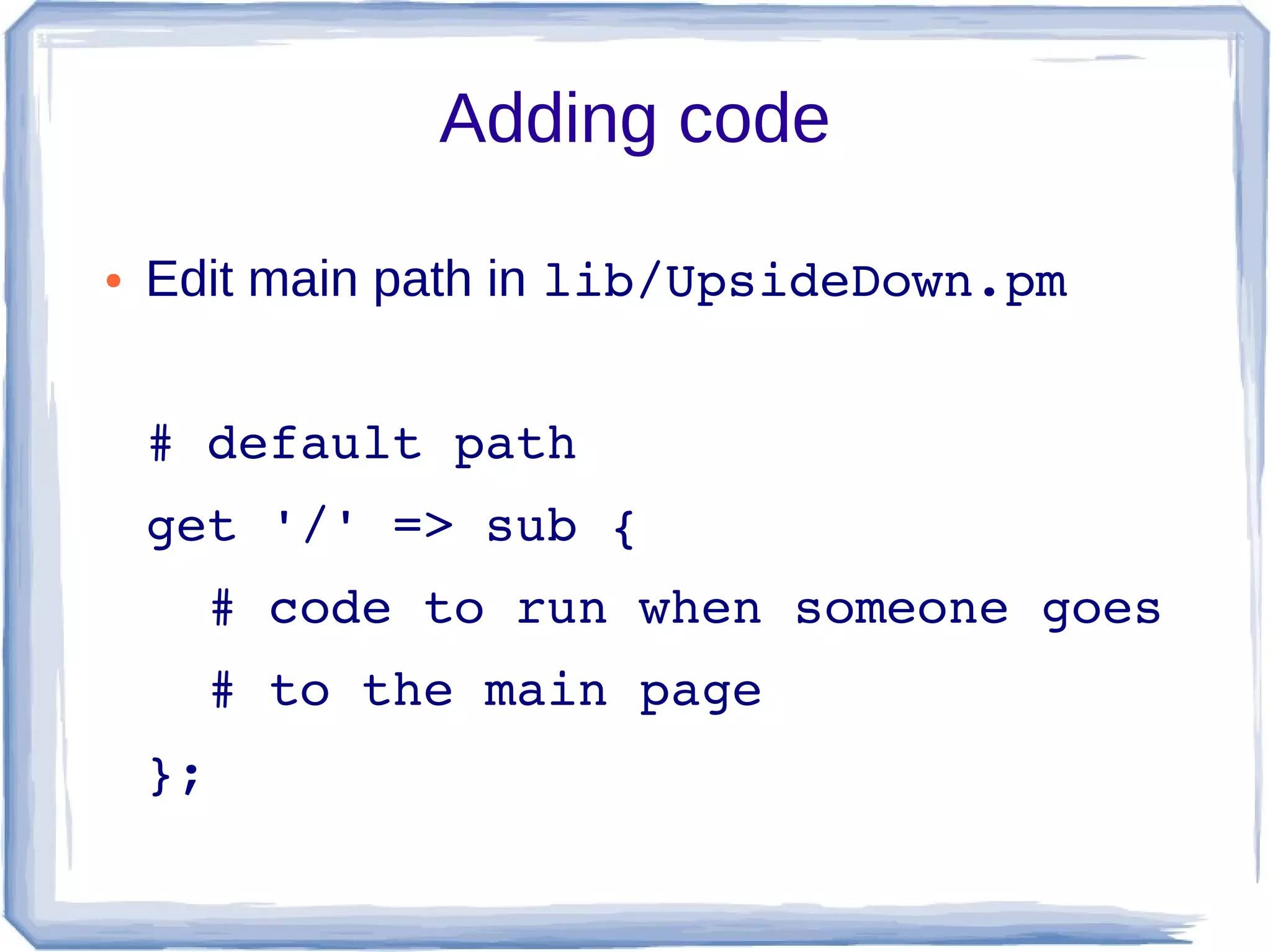 Adding code

●   Edit main path in lib/UpsideDown.pm


    # default path
    get '/' => sub {
      # code to run when someone goes
      # to the main page
    };
 