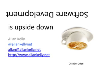 Allan Kelly
@allankellynet
allan@allankelly.net
http://www.allankelly.net
October 2016
is upside down
SoftwareDevelopment
 
