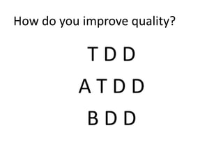 How do you improve quality?
T D D
A T D D
B D D
 