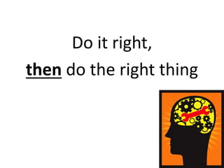 Do it right,
then do the right thing
 