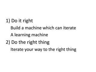 1) Do it right
Build a machine which can iterate
A learning machine
2) Do the right thing
Iterate your way to the right thing
 