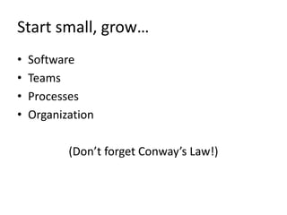 Start small, grow…
• Software
• Teams
• Processes
• Organization
(Don’t forget Conway’s Law!)
 