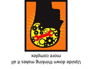 Upsidedownthinkingmakesitall
morecomplex
 