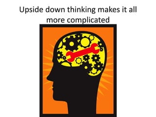 Upside down thinking makes it all
more complicated
 