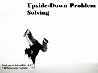 Upside-Down ProblemUpside-Down Problem
SolvingSolving
Developed by Jeffrey Miller, M.A.T.Developed by Jeffrey Miller, M.A.T.
K-12 Mathematics FacilitatorK-12 Mathematics Facilitator
 