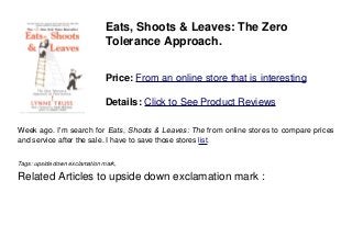 Eats, Shoots & Leaves: The Zero
Tolerance Approach.
Price: From an online store that is interesting
Details: Click to See Product Reviews
Week ago. I'm search for Eats, Shoots & Leaves: The from online stores to compare prices
and service after the sale. I have to save those stores list.
Tags: upside down exclamation mark,
Related Articles to upside down exclamation mark :
 