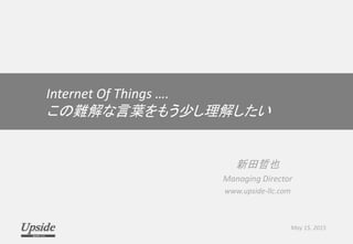 Internet Of Things ….
この難解な言葉をもう少し理解したい
新田哲也
Managing Director
www.upside-llc.com
May 15, 2015
 