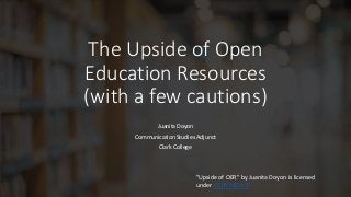 The Upside of Open
Education Resources
(with a few cautions)
Juanita Doyon
Communication Studies Adjunct
Clark College
"Upside of OER" by Juanita Doyon is licensed
under CC BY-ND 4.0
 