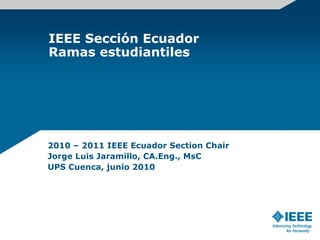 IEEE Sección Ecuador Ramas estudiantiles 2010 – 2011 IEEE Ecuador Section Chair Jorge Luis Jaramillo, CA.Eng., MsC UPS Cuenca, junio 2010 