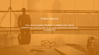 How can we support students* in fulﬁlling their career
ambitions by enabling them to act upon worthwhile educational
investments?
Problem Statement
12
 