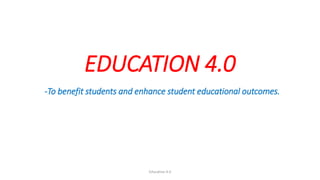 EDUCATION 4.0
-To benefit students and enhance student educational outcomes.
Education 4.0
 