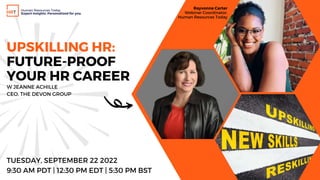W JEANNE ACHILLE
CEO, THE DEVON GROUP
UPSKILLING HR:
FUTURE-PROOF
YOUR HR CAREER
Rayvonne Carter
Webinar Coordinator,
Human Resources Today
TUESDAY, SEPTEMBER 22 2022
9:30 AM PDT | 12:30 PM EDT | 5:30 PM BST
Human Resources Today
Expert Insights. Personalized for you.
 