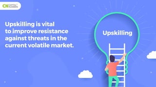 Upskilling is vital
to improve resistance
against threats in the
current volatile market.
Upskilling
 