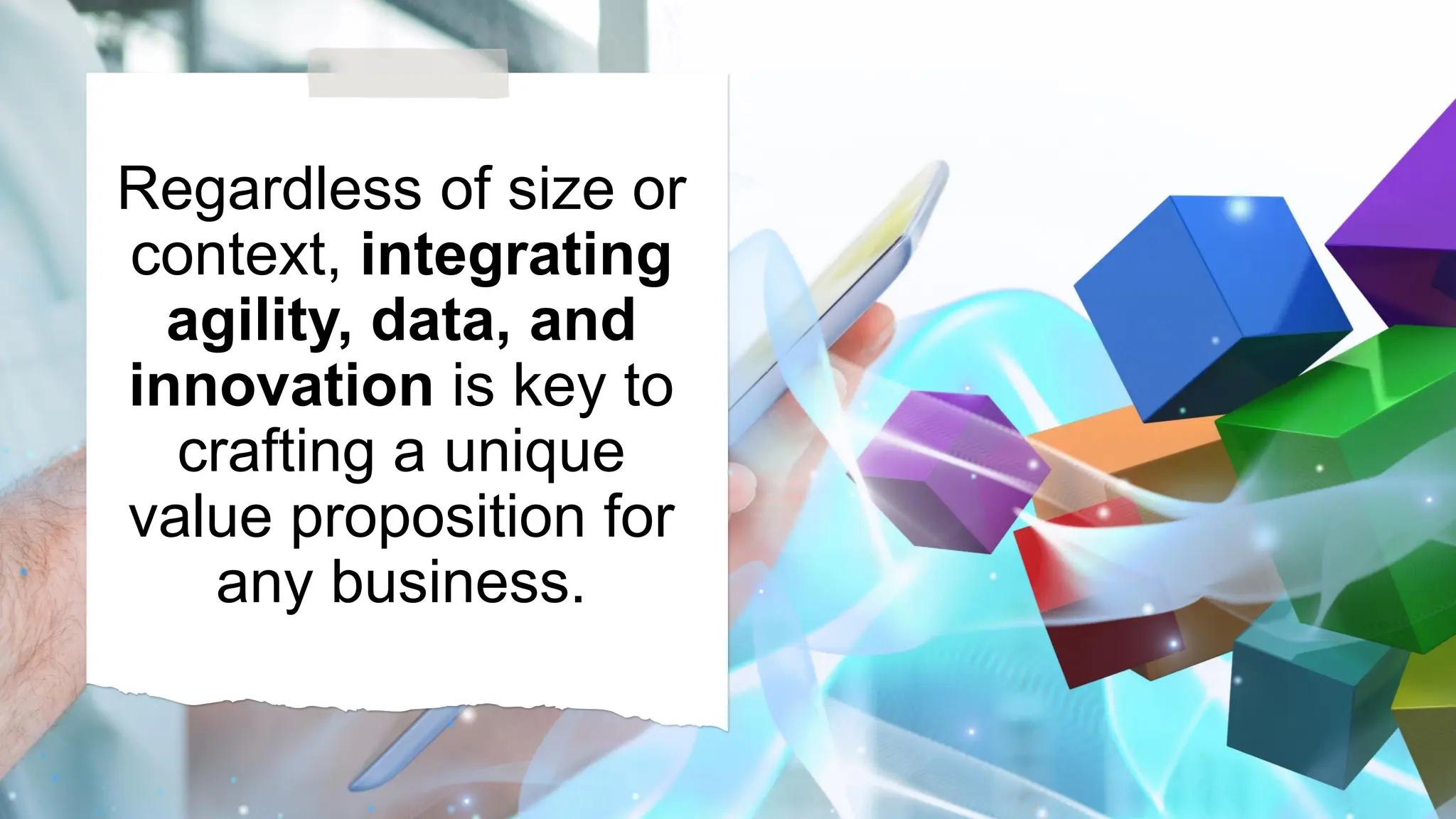 Regardless of size or
context, integrating
agility, data, and
innovation is key to
crafting a unique
value proposition for
any business.
 