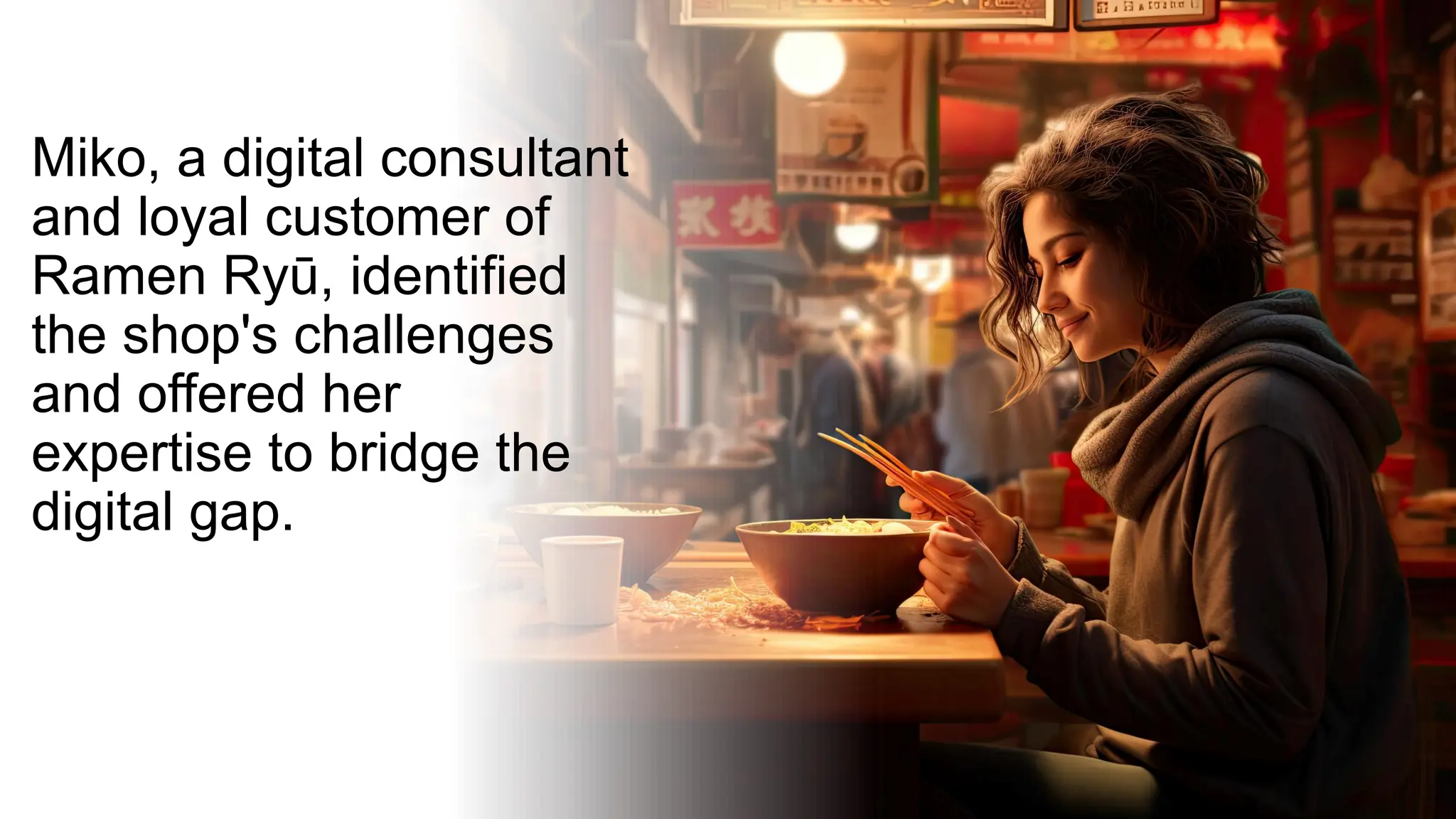 Miko, a digital consultant
and loyal customer of
Ramen Ryū, identified
the shop's challenges
and offered her
expertise to bridge the
digital gap.
 