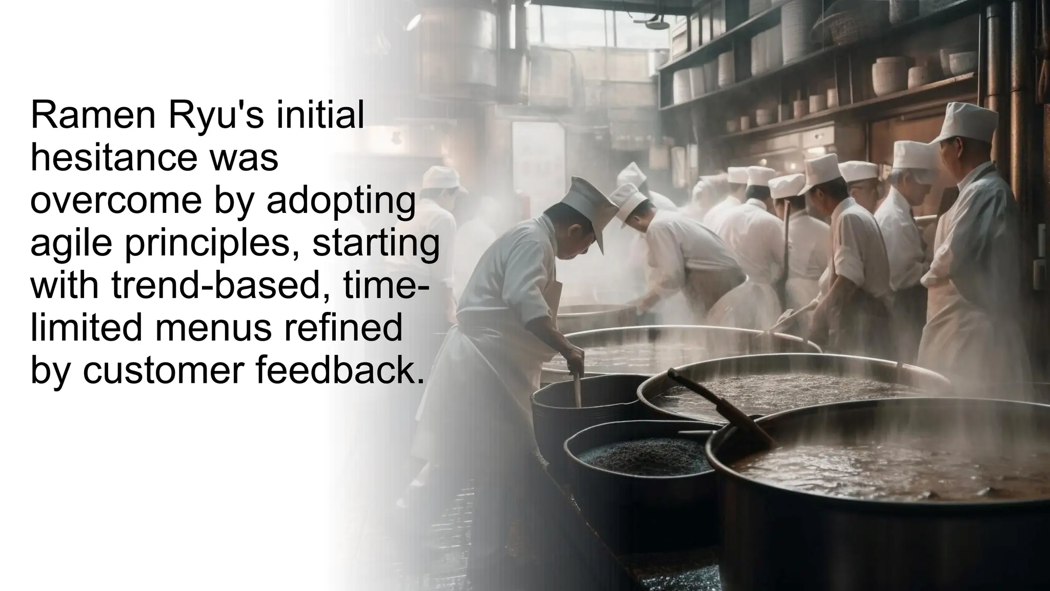 Ramen Ryu's initial
hesitance was
overcome by adopting
agile principles, starting
with trend-based, time-
limited menus refined
by customer feedback.
 