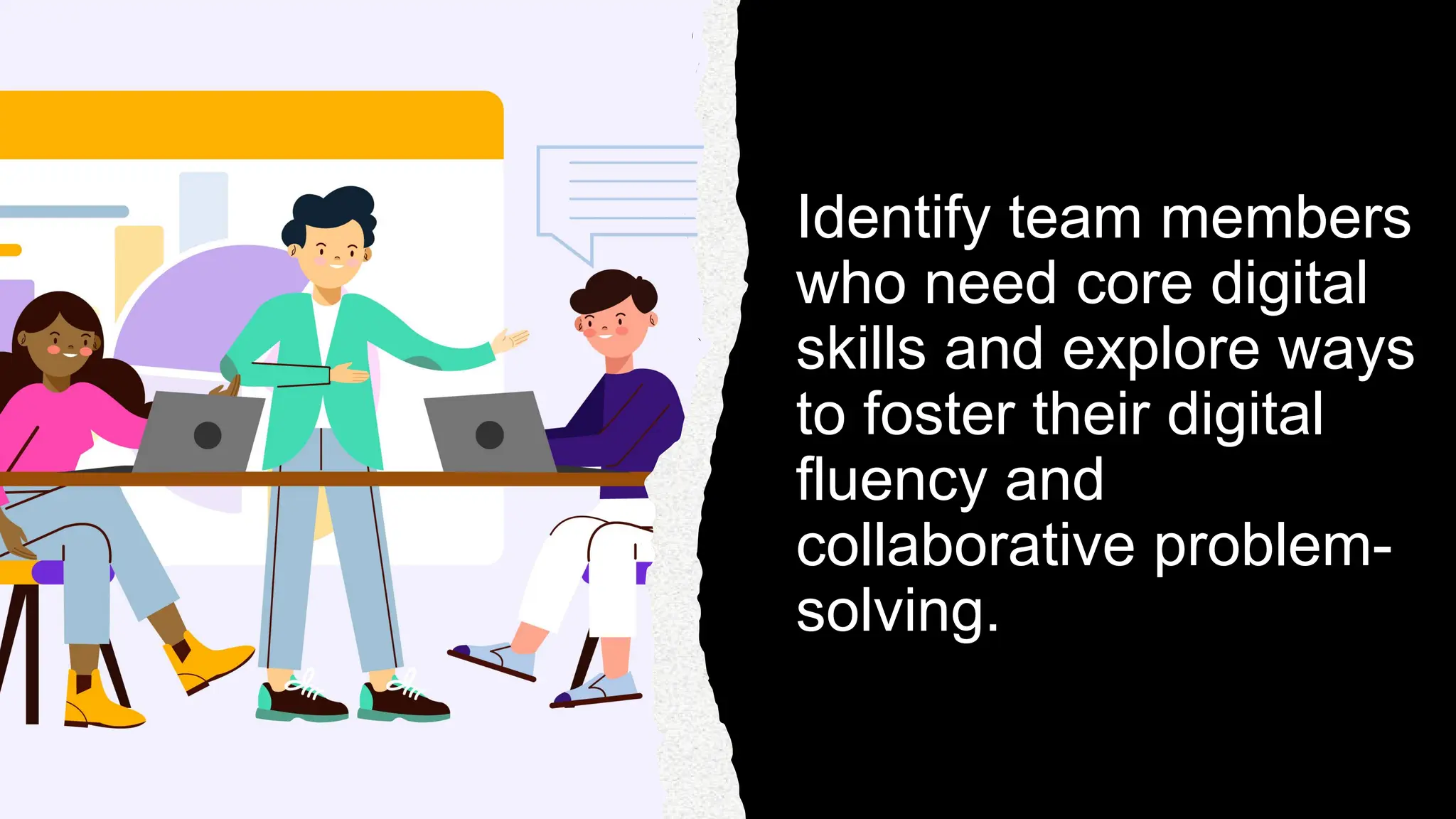 Identify team members
who need core digital
skills and explore ways
to foster their digital
fluency and
collaborative problem-
solving.
 