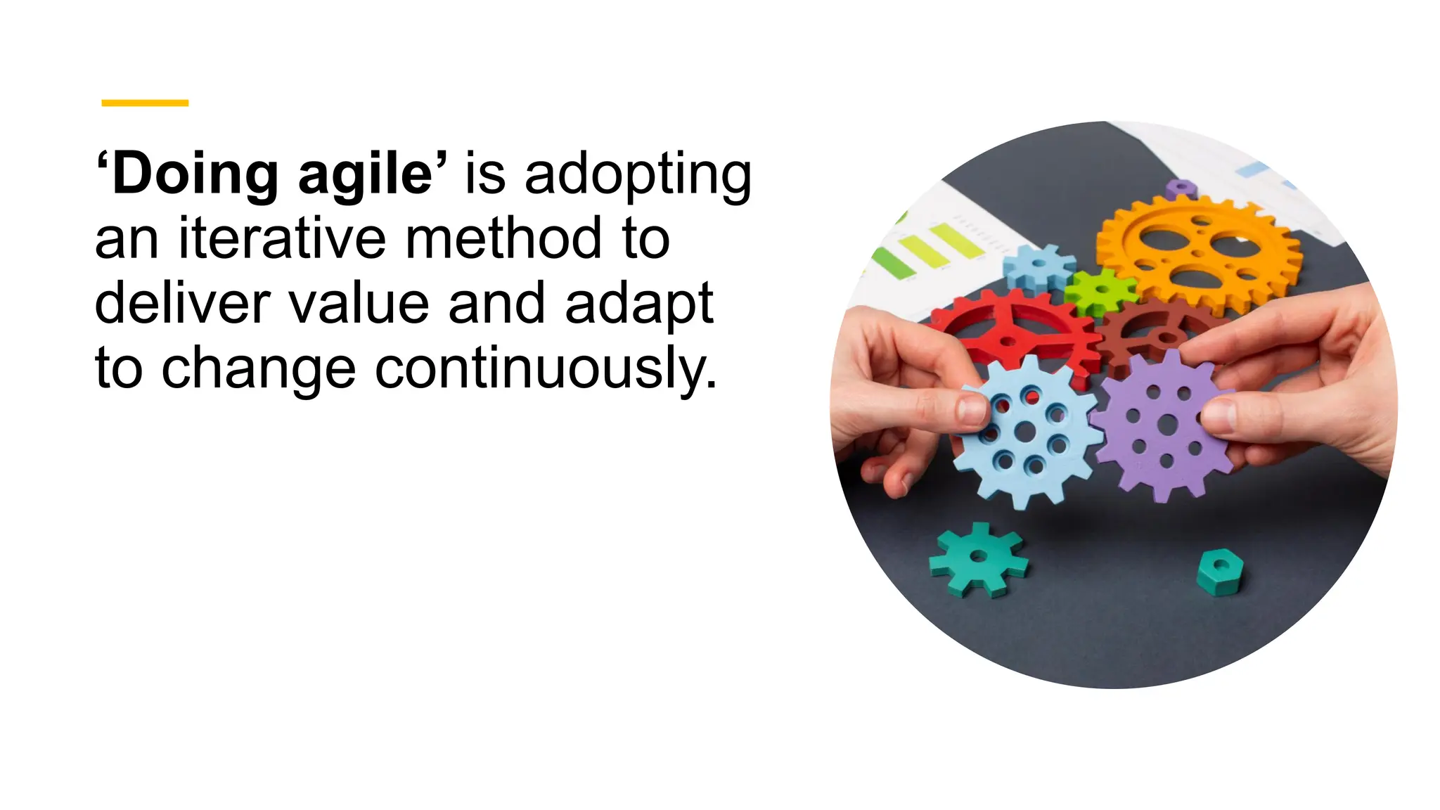 ‘Doing agile’ is adopting
an iterative method to
deliver value and adapt
to change continuously.
 