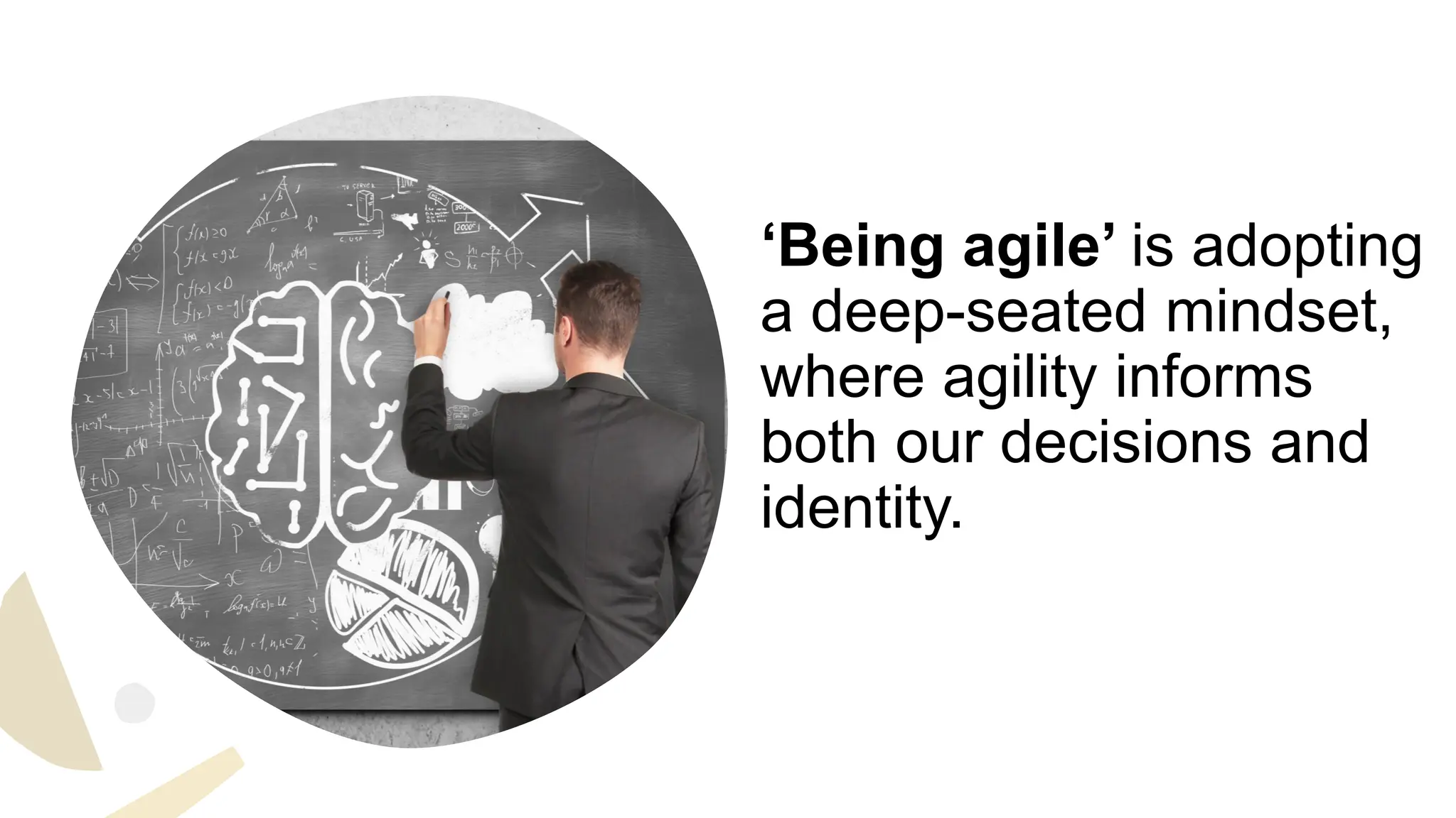 ‘Being agile’ is adopting
a deep-seated mindset,
where agility informs
both our decisions and
identity.
 