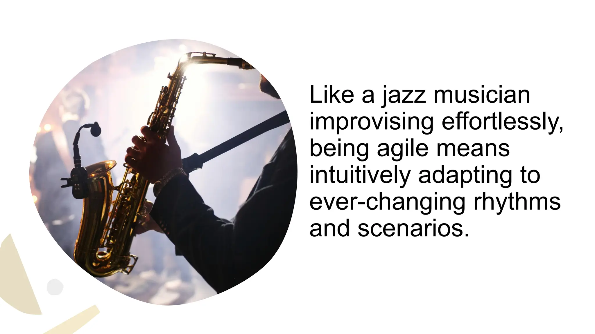 Like a jazz musician
improvising effortlessly,
being agile means
intuitively adapting to
ever-changing rhythms
and scenarios.
 