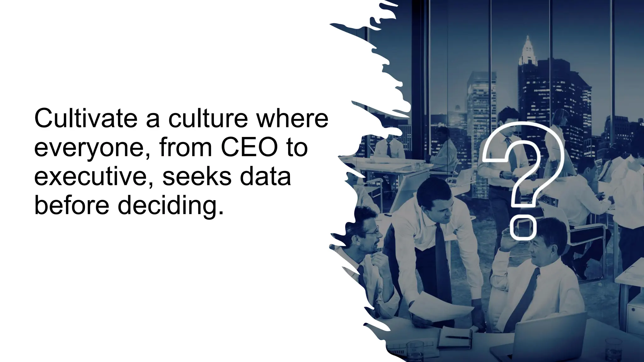 Cultivate a culture where
everyone, from CEO to
executive, seeks data
before deciding.
 
